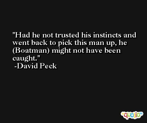 Had he not trusted his instincts and went back to pick this man up, he (Boatman) might not have been caught. -David Peck