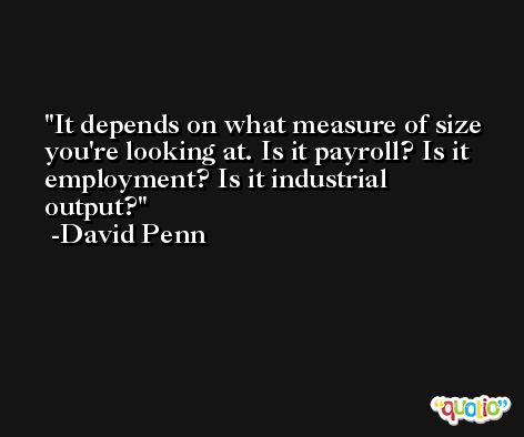 It depends on what measure of size you're looking at. Is it payroll? Is it employment? Is it industrial output? -David Penn