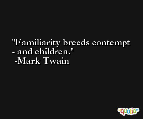 Familiarity breeds contempt - and children. -Mark Twain