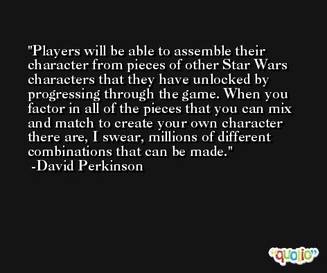 Players will be able to assemble their character from pieces of other Star Wars characters that they have unlocked by progressing through the game. When you factor in all of the pieces that you can mix and match to create your own character there are, I swear, millions of different combinations that can be made. -David Perkinson