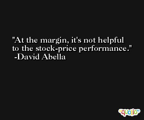 At the margin, it's not helpful to the stock-price performance. -David Abella