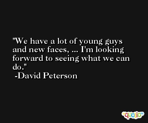 We have a lot of young guys and new faces, ... I'm looking forward to seeing what we can do. -David Peterson