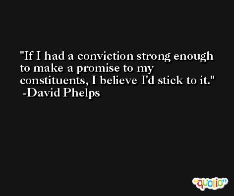 If I had a conviction strong enough to make a promise to my constituents, I believe I'd stick to it. -David Phelps
