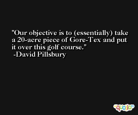Our objective is to (essentially) take a 20-acre piece of Gore-Tex and put it over this golf course. -David Pillsbury