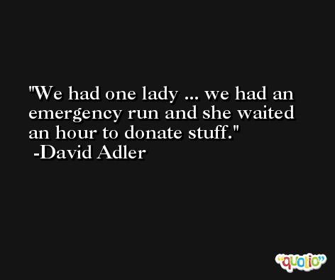 We had one lady ... we had an emergency run and she waited an hour to donate stuff. -David Adler