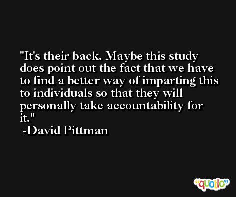 It's their back. Maybe this study does point out the fact that we have to find a better way of imparting this to individuals so that they will personally take accountability for it. -David Pittman