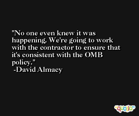 No one even knew it was happening. We're going to work with the contractor to ensure that it's consistent with the OMB policy. -David Almacy