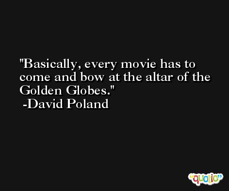 Basically, every movie has to come and bow at the altar of the Golden Globes. -David Poland