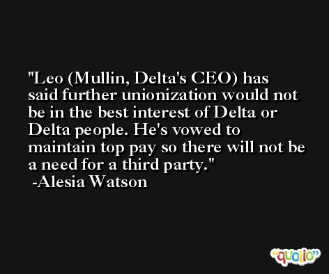 Leo (Mullin, Delta's CEO) has said further unionization would not be in the best interest of Delta or Delta people. He's vowed to maintain top pay so there will not be a need for a third party. -Alesia Watson