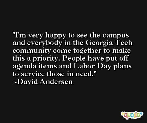 I'm very happy to see the campus and everybody in the Georgia Tech community come together to make this a priority. People have put off agenda items and Labor Day plans to service those in need. -David Andersen