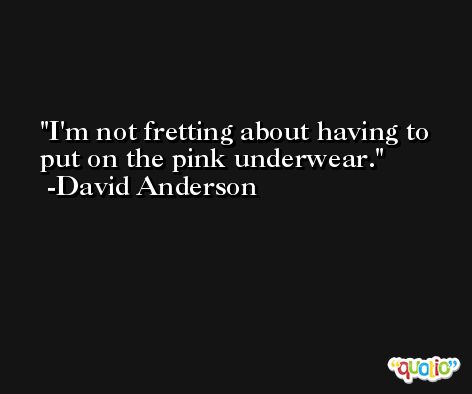 I'm not fretting about having to put on the pink underwear. -David Anderson