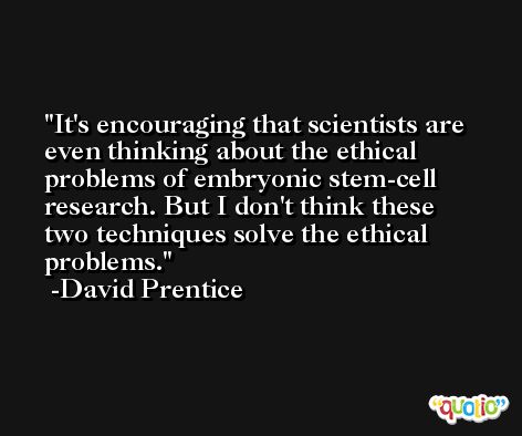 It's encouraging that scientists are even thinking about the ethical problems of embryonic stem-cell research. But I don't think these two techniques solve the ethical problems. -David Prentice