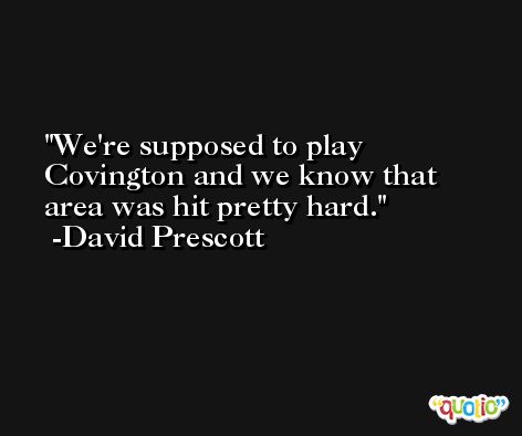 We're supposed to play Covington and we know that area was hit pretty hard. -David Prescott