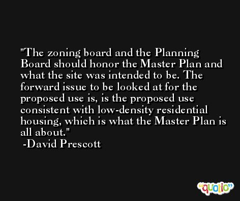 The zoning board and the Planning Board should honor the Master Plan and what the site was intended to be. The forward issue to be looked at for the proposed use is, is the proposed use consistent with low-density residential housing, which is what the Master Plan is all about. -David Prescott