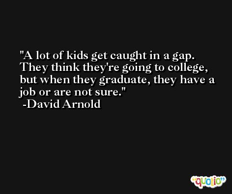 A lot of kids get caught in a gap. They think they're going to college, but when they graduate, they have a job or are not sure. -David Arnold