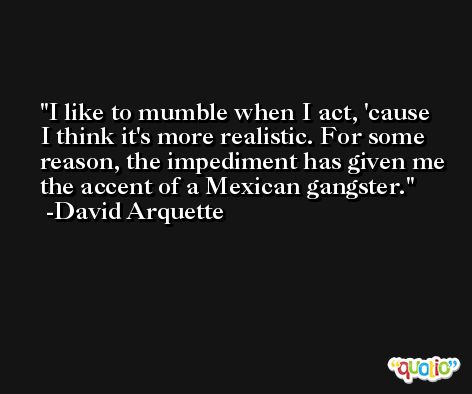 I like to mumble when I act, 'cause I think it's more realistic. For some reason, the impediment has given me the accent of a Mexican gangster. -David Arquette