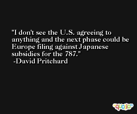 I don't see the U.S. agreeing to anything and the next phase could be Europe filing against Japanese subsidies for the 787. -David Pritchard