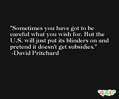 Sometimes you have got to be careful what you wish for. But the U.S. will just put its blinders on and pretend it doesn't get subsidies. -David Pritchard
