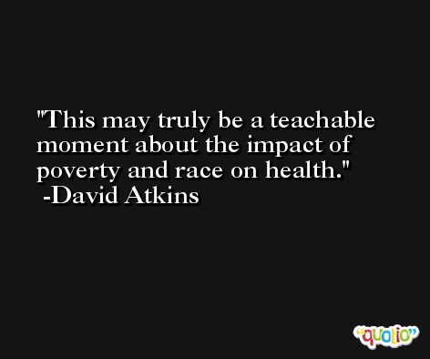 This may truly be a teachable moment about the impact of poverty and race on health. -David Atkins
