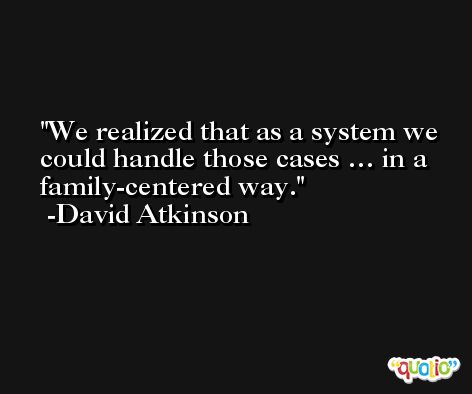 We realized that as a system we could handle those cases … in a family-centered way. -David Atkinson