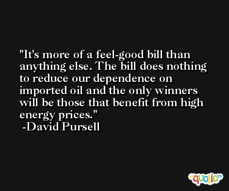 It's more of a feel-good bill than anything else. The bill does nothing to reduce our dependence on imported oil and the only winners will be those that benefit from high energy prices. -David Pursell