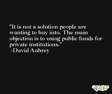 It is not a solution people are wanting to buy into. The main objection is to using public funds for private institutions. -David Aubrey
