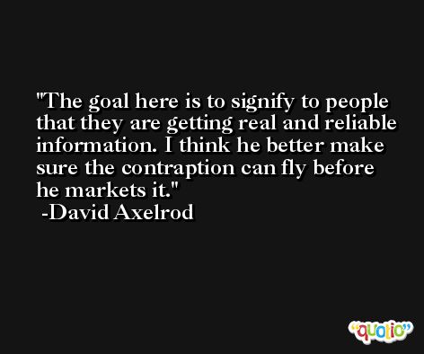 The goal here is to signify to people that they are getting real and reliable information. I think he better make sure the contraption can fly before he markets it. -David Axelrod