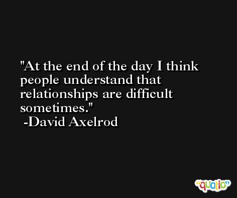 At the end of the day I think people understand that relationships are difficult sometimes. -David Axelrod