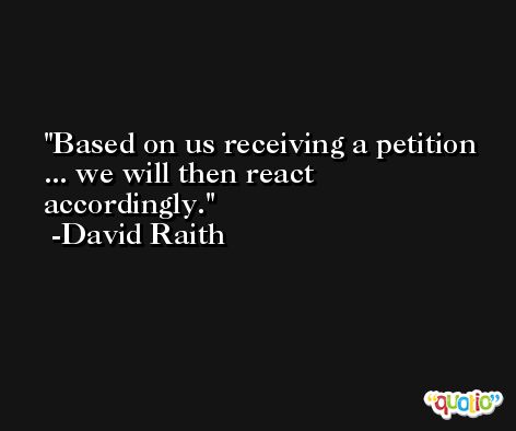 Based on us receiving a petition ... we will then react accordingly. -David Raith