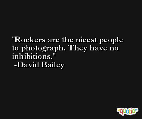 Rockers are the nicest people to photograph. They have no inhibitions. -David Bailey