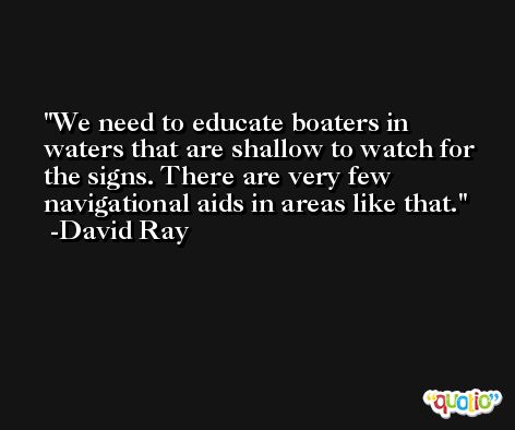 We need to educate boaters in waters that are shallow to watch for the signs. There are very few navigational aids in areas like that. -David Ray