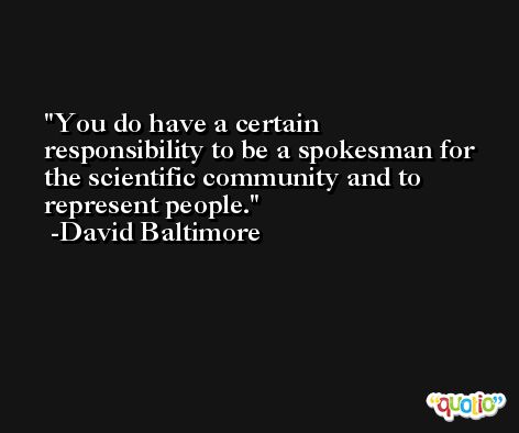 You do have a certain responsibility to be a spokesman for the scientific community and to represent people. -David Baltimore