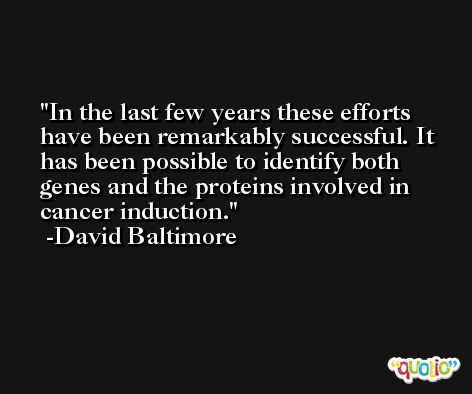 In the last few years these efforts have been remarkably successful. It has been possible to identify both genes and the proteins involved in cancer induction. -David Baltimore