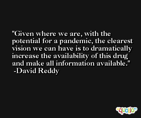 Given where we are, with the potential for a pandemic, the clearest vision we can have is to dramatically increase the availability of this drug and make all information available. -David Reddy