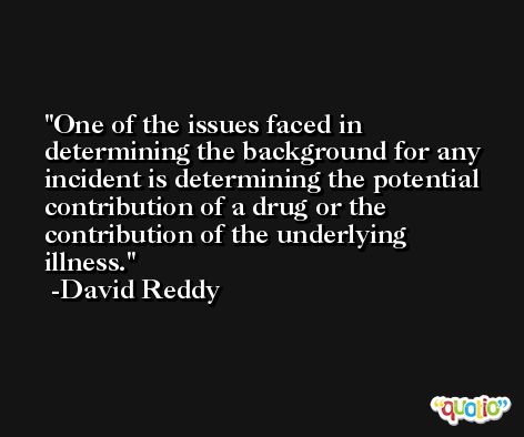 One of the issues faced in determining the background for any incident is determining the potential contribution of a drug or the contribution of the underlying illness. -David Reddy