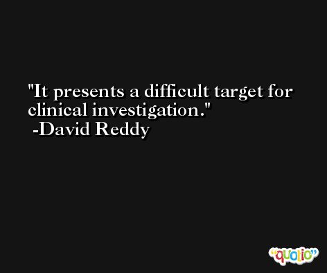 It presents a difficult target for clinical investigation. -David Reddy