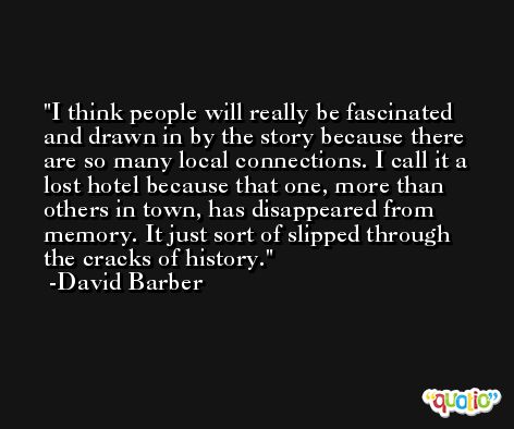I think people will really be fascinated and drawn in by the story because there are so many local connections. I call it a lost hotel because that one, more than others in town, has disappeared from memory. It just sort of slipped through the cracks of history. -David Barber