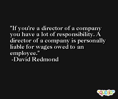 If you're a director of a company you have a lot of responsibility. A director of a company is personally liable for wages owed to an employee. -David Redmond
