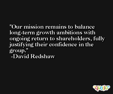 Our mission remains to balance long-term growth ambitions with ongoing return to shareholders, fully justifying their confidence in the group. -David Redshaw