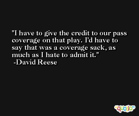 I have to give the credit to our pass coverage on that play. I'd have to say that was a coverage sack, as much as I hate to admit it. -David Reese