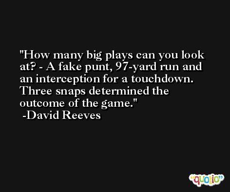 How many big plays can you look at? - A fake punt, 97-yard run and an interception for a touchdown. Three snaps determined the outcome of the game. -David Reeves