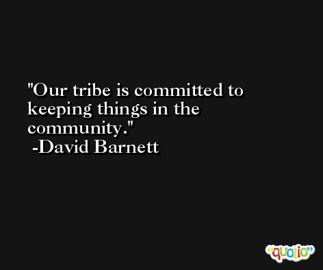 Our tribe is committed to keeping things in the community. -David Barnett