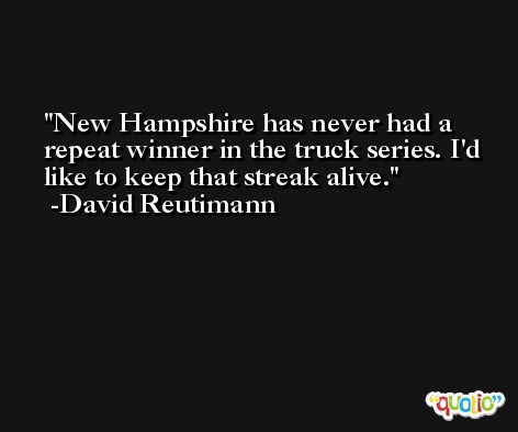 New Hampshire has never had a repeat winner in the truck series. I'd like to keep that streak alive. -David Reutimann