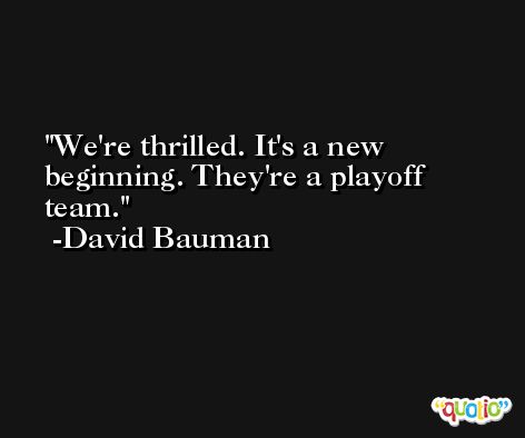 We're thrilled. It's a new beginning. They're a playoff team. -David Bauman