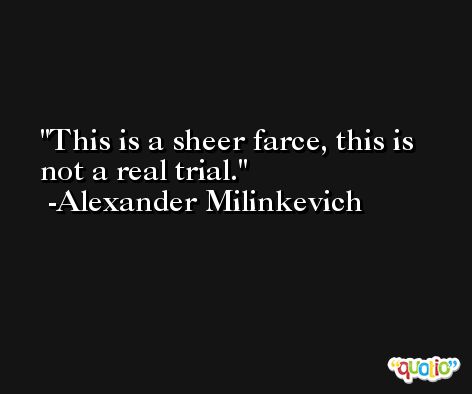 This is a sheer farce, this is not a real trial. -Alexander Milinkevich