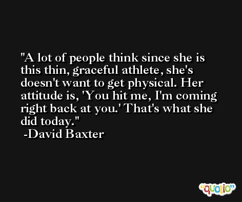 A lot of people think since she is this thin, graceful athlete, she's doesn't want to get physical. Her attitude is, 'You hit me, I'm coming right back at you.' That's what she did today. -David Baxter