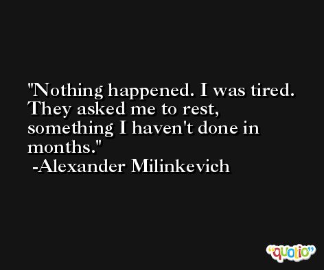 Nothing happened. I was tired. They asked me to rest, something I haven't done in months. -Alexander Milinkevich