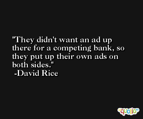 They didn't want an ad up there for a competing bank, so they put up their own ads on both sides. -David Rice