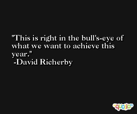 This is right in the bull's-eye of what we want to achieve this year. -David Richerby