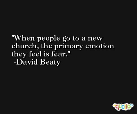 When people go to a new church, the primary emotion they feel is fear. -David Beaty